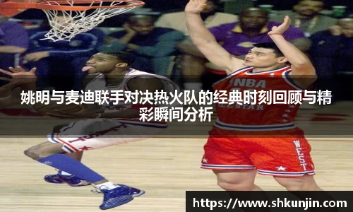 姚明与麦迪联手对决热火队的经典时刻回顾与精彩瞬间分析